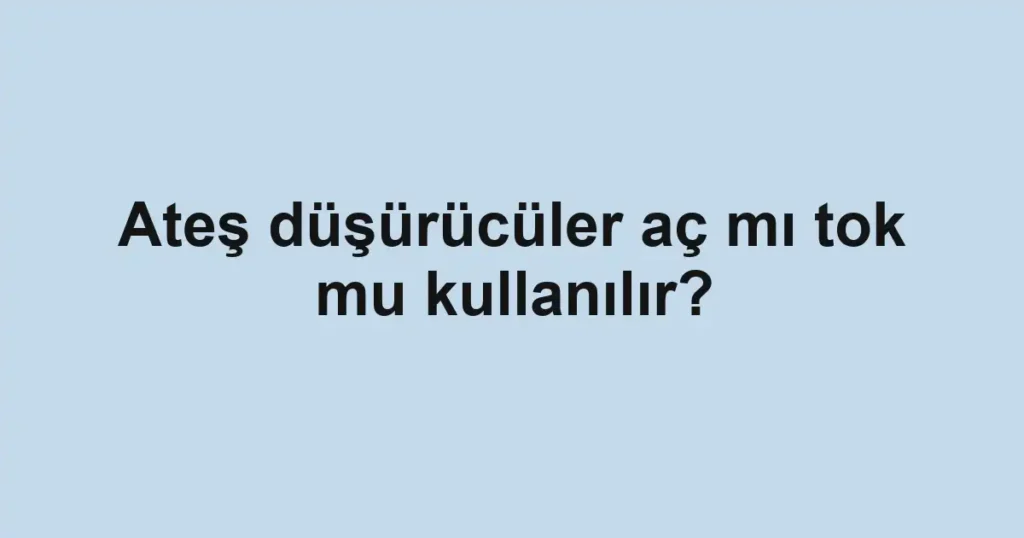 Ateş düşürücüler aç mı tok mu kullanılır?