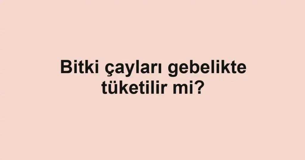 Bitki çayları gebelikte tüketilir mi?