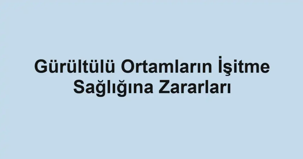 Gürültülü Ortamların İşitme Sağlığına Zararları