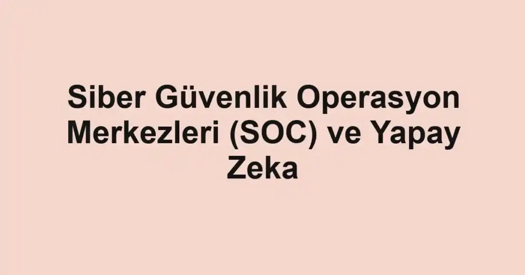 Siber Güvenlik Operasyon Merkezleri (SOC) ve Yapay Zeka